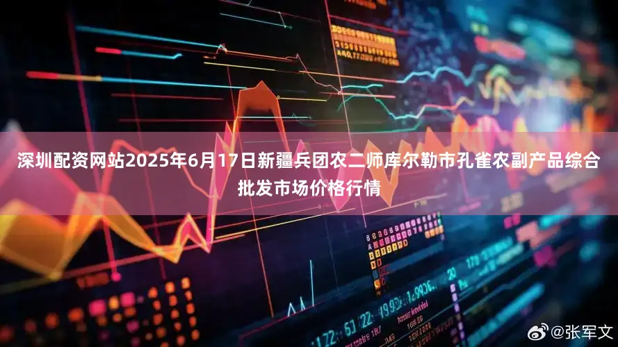深圳配资网站2025年6月17日新疆兵团农二师库尔勒市孔雀农副产品综合批发市场价格行情