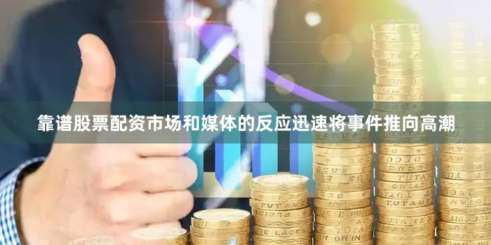 靠谱股票配资市场和媒体的反应迅速将事件推向高潮