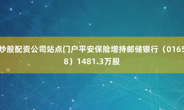 炒股配资公司站点门户平安保险增持邮储银行（01658）1481.3万股