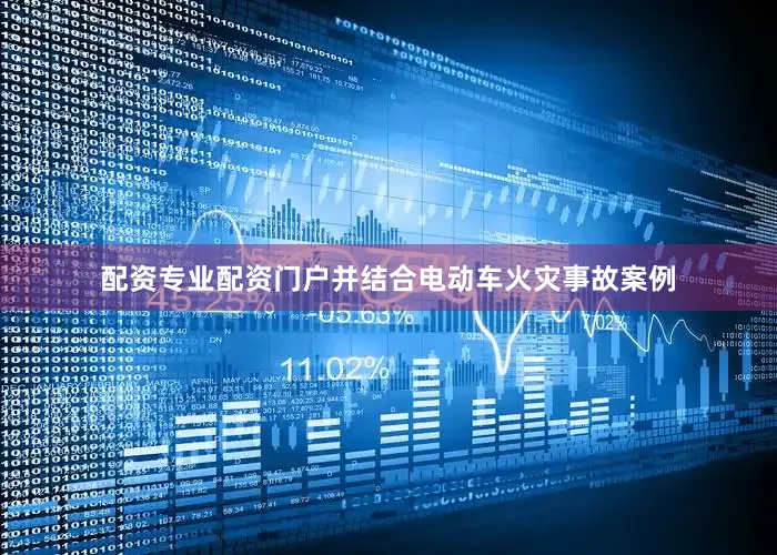 配资专业配资门户并结合电动车火灾事故案例
