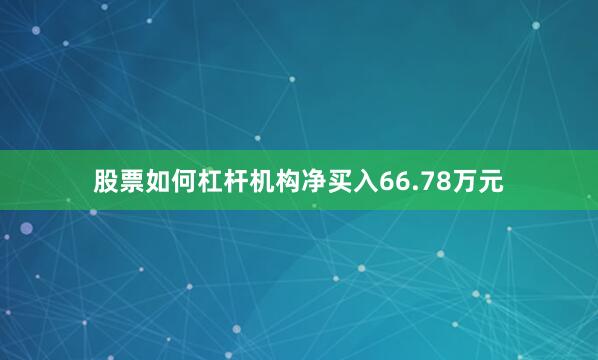 股票如何杠杆机构净买入66.78万元