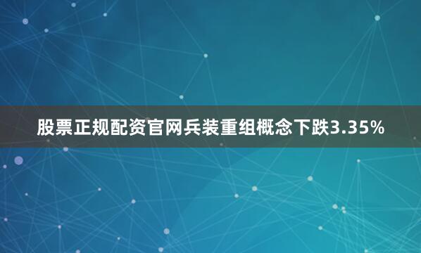 股票正规配资官网兵装重组概念下跌3.35%