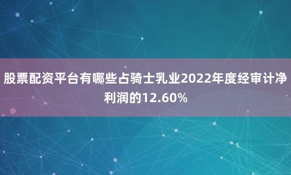 股票配资平台有哪些占骑士乳业2022年度经审计净利润的12.60%