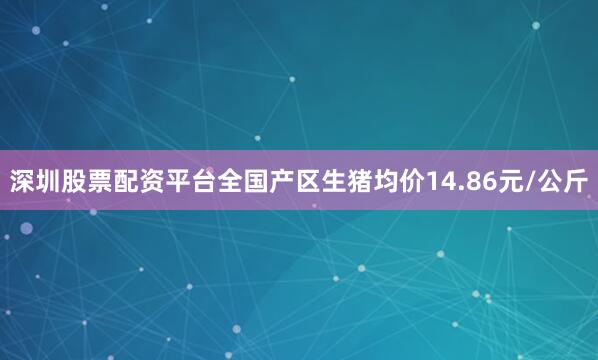 深圳股票配资平台全国产区生猪均价14.86元/公斤
