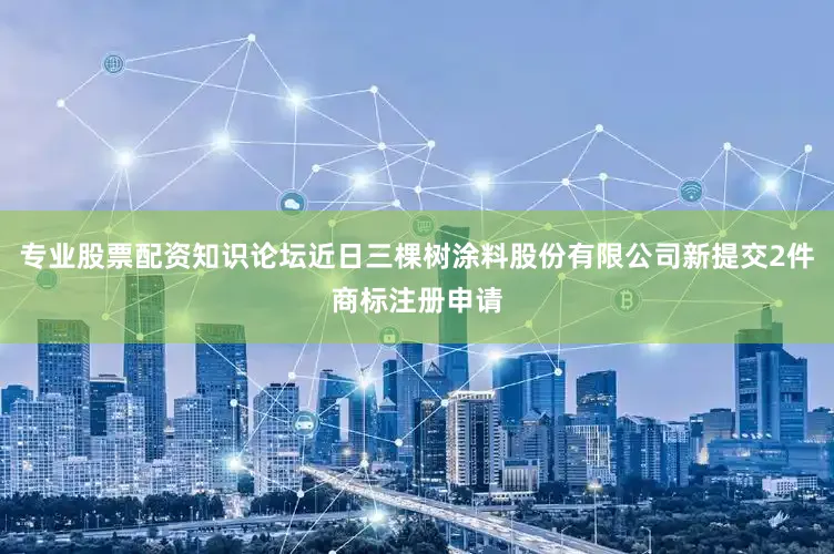 专业股票配资知识论坛近日三棵树涂料股份有限公司新提交2件商标注册申请