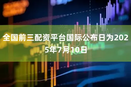 全国前三配资平台国际公布日为2025年7月10日