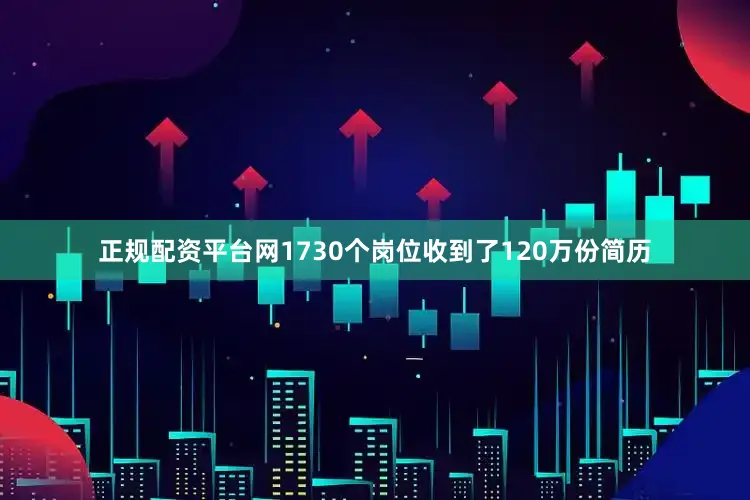 正规配资平台网1730个岗位收到了120万份简历