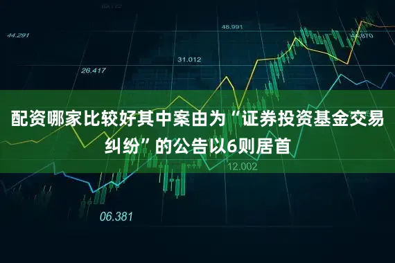 配资哪家比较好其中案由为“证券投资基金交易纠纷”的公告以6则居首