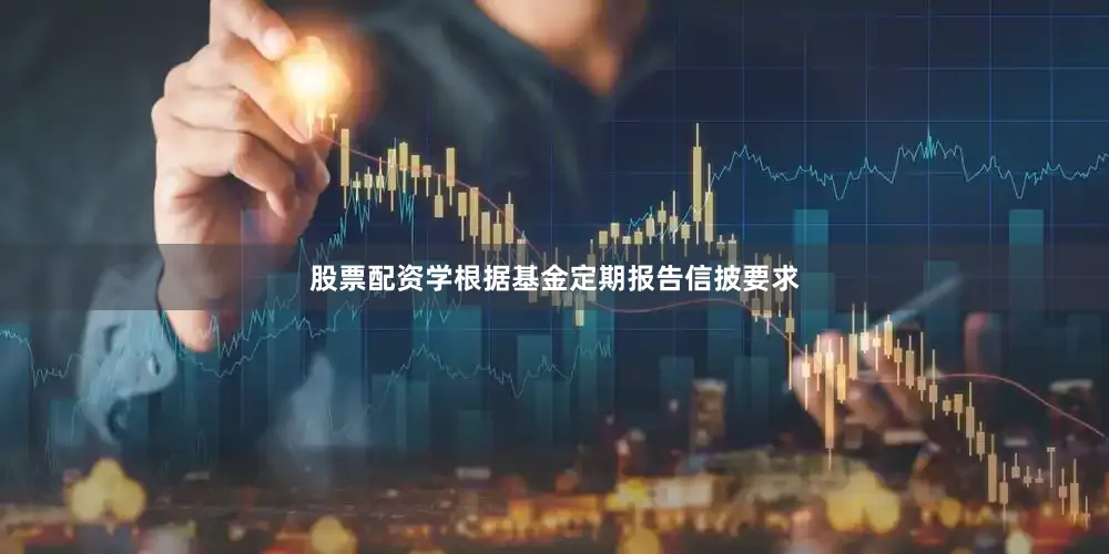 股票配资学　　根据基金定期报告信披要求