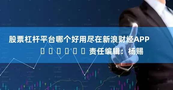 股票杠杆平台哪个好用尽在新浪财经APP            						责任编辑：杨赐