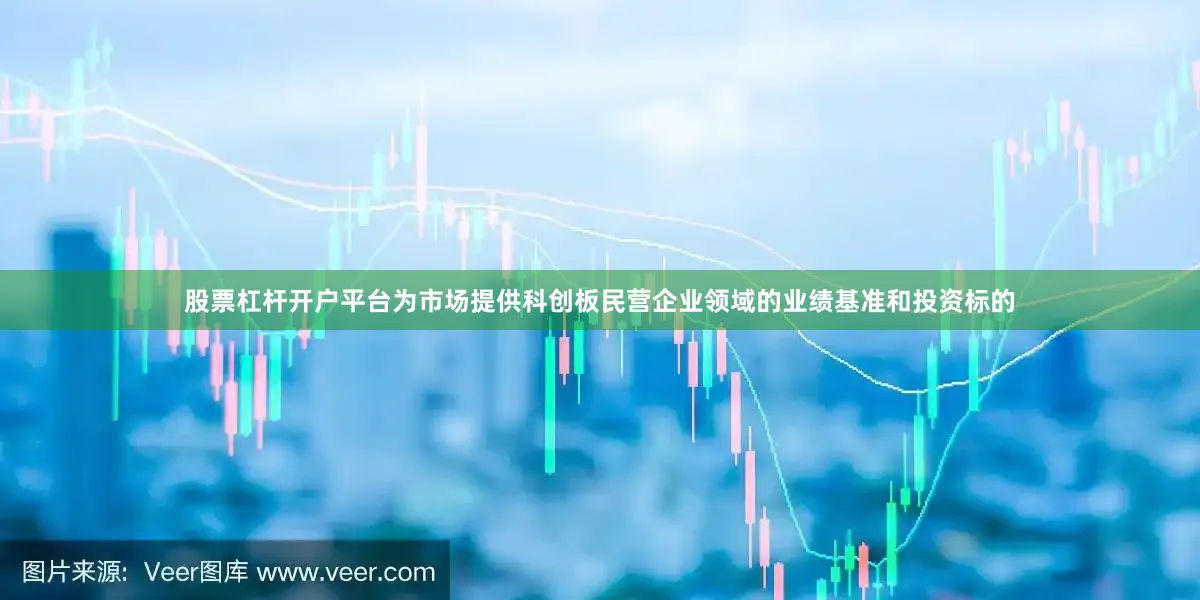 股票杠杆开户平台为市场提供科创板民营企业领域的业绩基准和投资标的