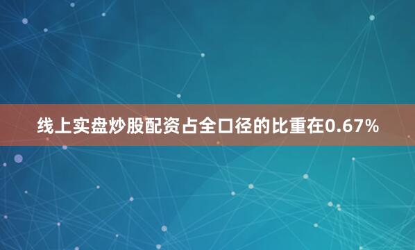 线上实盘炒股配资占全口径的比重在0.67%