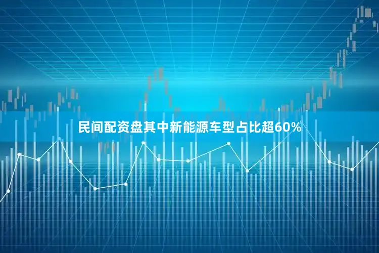 民间配资盘其中新能源车型占比超60%