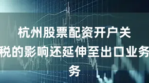 杭州股票配资开户　　关税的影响还延伸至出口业务