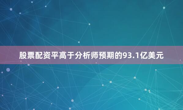 股票配资平高于分析师预期的93.1亿美元