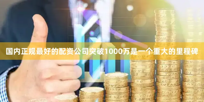 国内正规最好的配资公司突破1000万是一个重大的里程碑