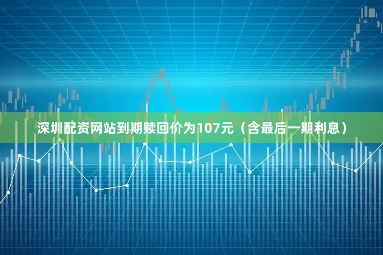 深圳配资网站到期赎回价为107元（含最后一期利息）