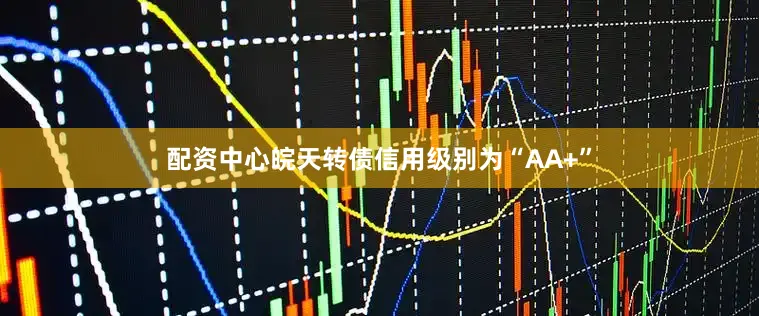 配资中心皖天转债信用级别为“AA+”