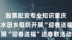 股票配资专业知识重庆市黔江区水田乡组织开展“迎春送福”送春联活动