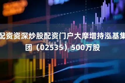 配资资深炒股配资门户大摩增持泓基集团（02535）500万股