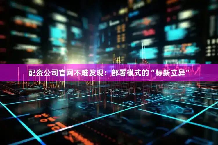 配资公司官网不难发现：部署模式的“标新立异”