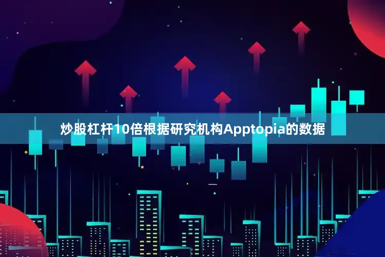 炒股杠杆10倍根据研究机构Apptopia的数据