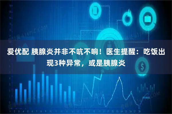 爱优配 胰腺炎并非不吭不响！医生提醒：吃饭出现3种异常，或是胰腺炎