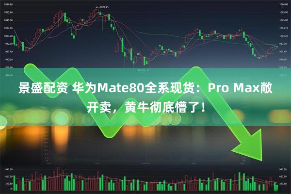 景盛配资 华为Mate80全系现货：Pro Max敞开卖，黄牛彻底懵了！