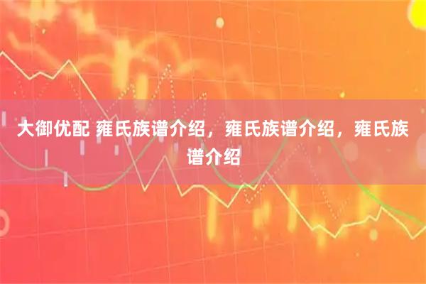 大御优配 雍氏族谱介绍，雍氏族谱介绍，雍氏族谱介绍