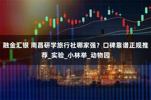 融金汇银 南昌研学旅行社哪家强?口碑靠谱正规推荐_实验_小林举_动物园