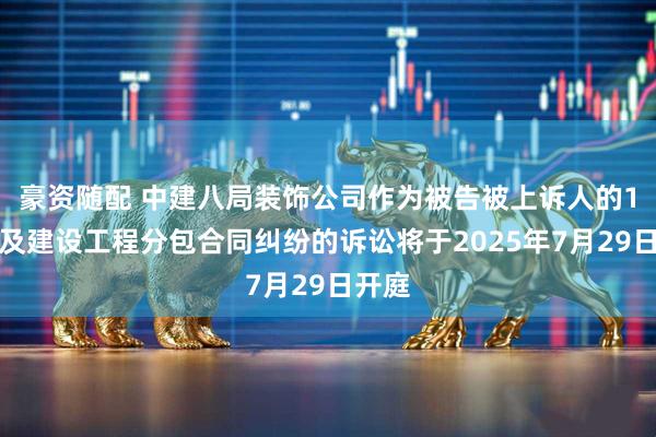 豪资随配 中建八局装饰公司作为被告被上诉人的1起涉及建设工程分包合同纠纷的诉讼将于2025年7月29日开庭
