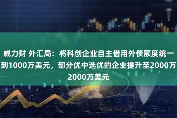 威力财 外汇局:将科创企业自主借用外债额度统一提高到1000万美元,部分优中选优的企业提升至2000万美元