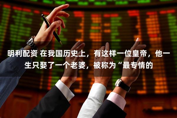 明利配资 在我国历史上，有这样一位皇帝，他一生只娶了一个老婆，被称为“最专情的