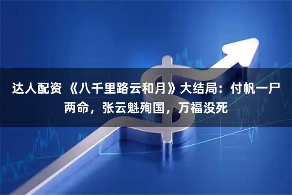 达人配资 《八千里路云和月》大结局：付帆一尸两命，张云魁殉国，万福没死