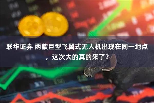 联华证券 两款巨型飞翼式无人机出现在同一地点，这次大的真的来了？