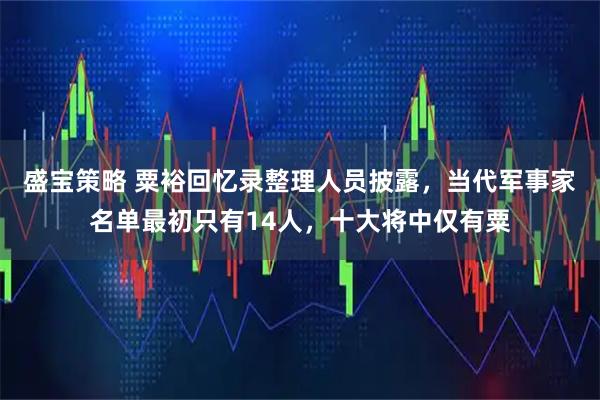 盛宝策略 粟裕回忆录整理人员披露，当代军事家名单最初只有14人，十大将中仅有粟