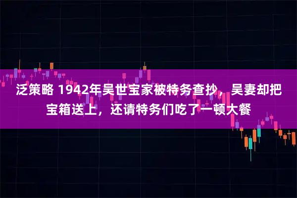 泛策略 1942年吴世宝家被特务查抄，吴妻却把宝箱送上，还请特务们吃了一顿大餐