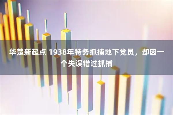 华楚新起点 1938年特务抓捕地下党员，却因一个失误错过抓捕