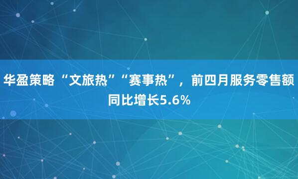 华盈策略 “文旅热”“赛事热”，前四月服务零售额同比增长5.6%