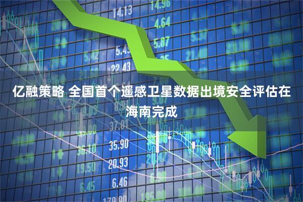 亿融策略 全国首个遥感卫星数据出境安全评估在海南完成