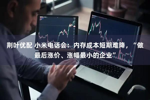 荆叶优配 小米电话会：内存成本短期难降，“做最后涨价、涨幅最小的企业”
