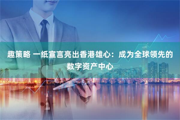 趣策略 一纸宣言亮出香港雄心:成为全球领先的数字资产中心