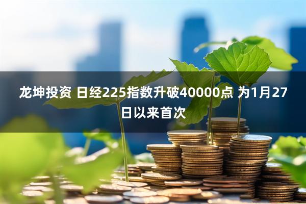 龙坤投资 日经225指数升破40000点 为1月27日以来首次