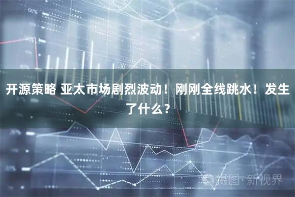 开源策略 亚太市场剧烈波动！刚刚全线跳水！发生了什么？