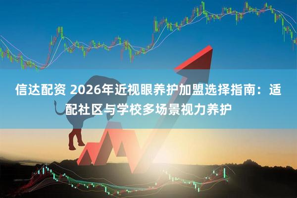 信达配资 2026年近视眼养护加盟选择指南：适配社区与学校多场景视力养护
