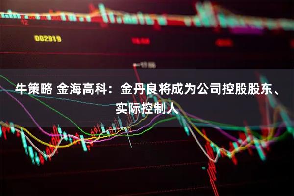 牛策略 金海高科：金丹良将成为公司控股股东、实际控制人