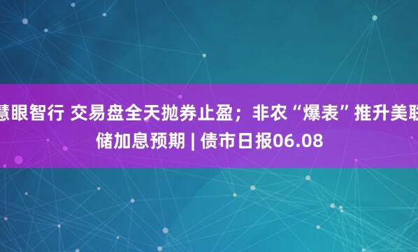 慧眼智行 交易盘全天抛券止盈；非农“爆表”推升美联储加息预期 | 债市日报06.08
