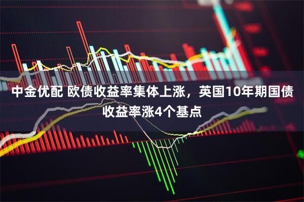 中金优配 欧债收益率集体上涨，英国10年期国债收益率涨4个基点