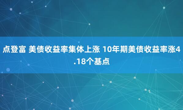 点登富 美债收益率集体上涨 10年期美债收益率涨4.18个基点