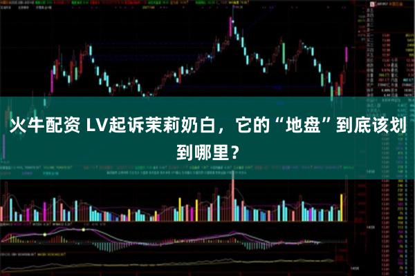 火牛配资 LV起诉茉莉奶白，它的“地盘”到底该划到哪里？